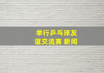 举行乒乓球友谊交流赛 新闻